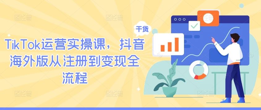 TikTok运营实操课，抖音海外版从注册到变现全流程-佳佳云创网