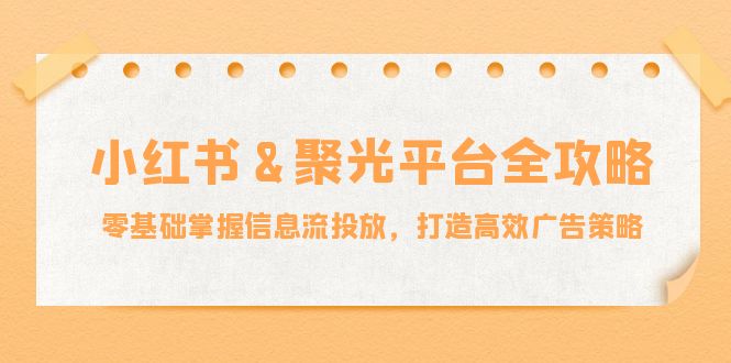 （12771期）小红薯&聚光平台全攻略：零基础掌握信息流投放，打造高效广告策略-佳佳云创网