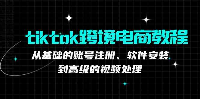 tiktok跨境电商教程：从基础的账号注册、软件安装，到高级的视频处理-佳佳云创网