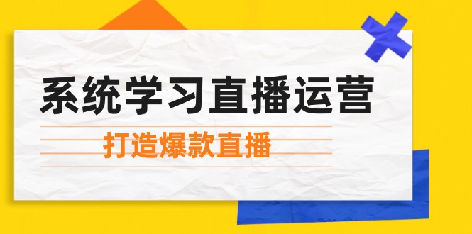 （12802期）系统学习直播运营：掌握起号方法、主播能力、小店随心推，打造爆款直播-佳佳云创网
