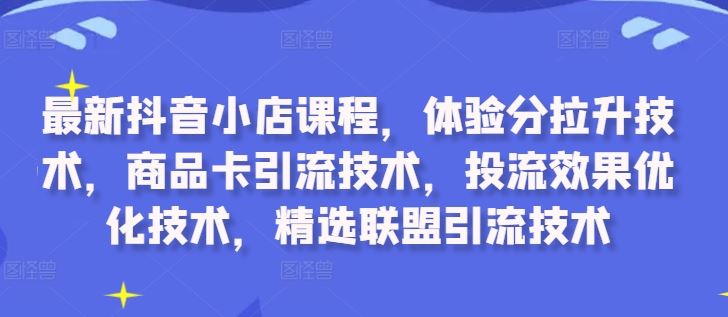 最新抖音小店课程，体验分拉升技术，商品卡引流技术，投流效果优化技术，精选联盟引流技术-佳佳云创网
