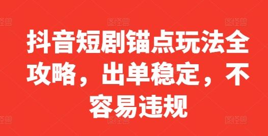 抖音短剧锚点玩法全攻略，出单稳定，不容易违规-佳佳云创网