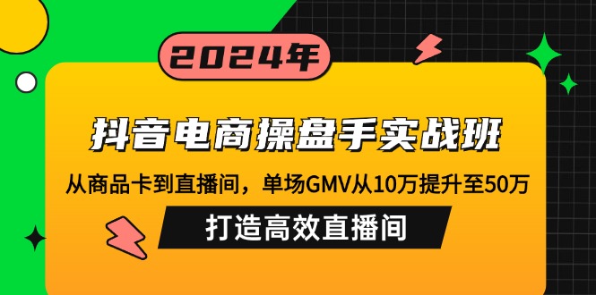 （12845期）抖音电商操盘手实战班：从商品卡到直播间，单场GMV从10万提升至50万，…-佳佳云创网
