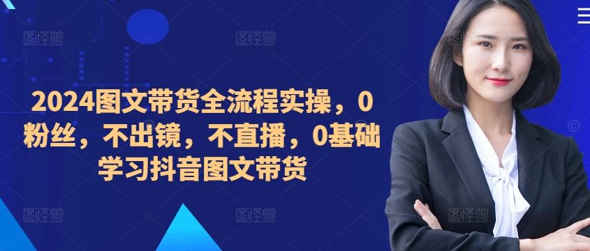 ​​​​​​2024图文带货全流程实操，0粉丝，不出镜，不直播，0基础学习抖音图文带货-佳佳云创网