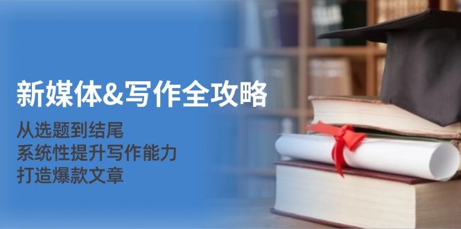 （12883期）新媒体&写作全攻略：从选题到结尾，系统性提升写作能力，打造爆款文章-佳佳云创网