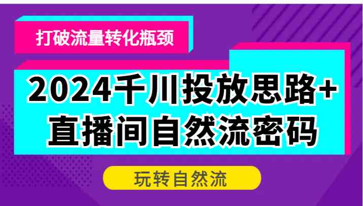 2024千川投放思路+直播间自然流密码，打破流量转化瓶颈，玩转自然流-佳佳云创网
