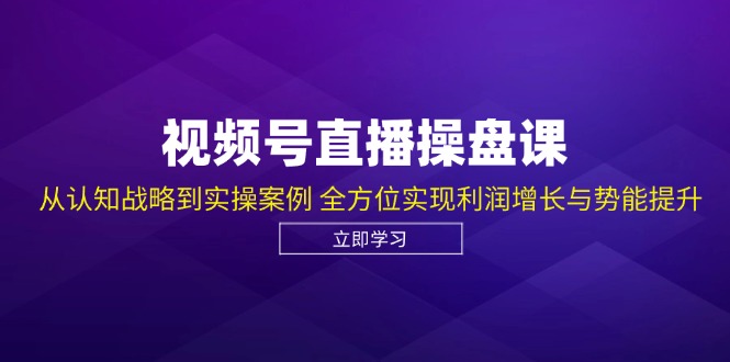 视频号直播操盘课，从认知战略到实操案例 全方位实现利润增长与势能提升-佳佳云创网