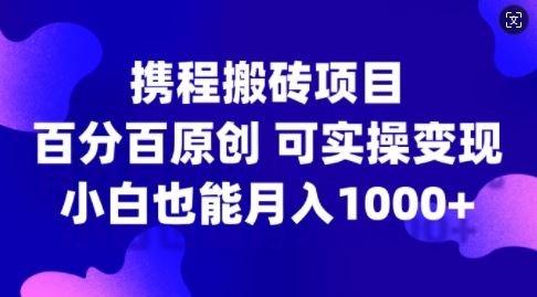 携程搬砖项目，百分百原创，可实操变现，新手小白月入1k+【揭秘】-佳佳云创网