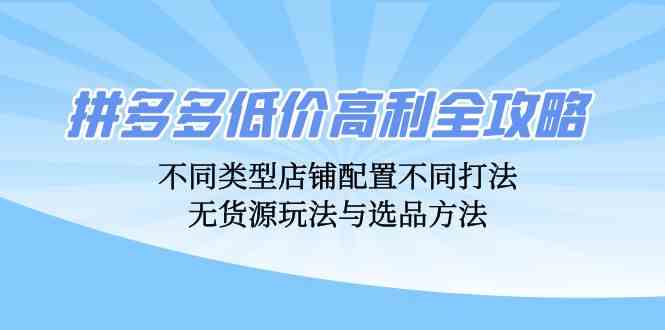 拼多多低价高利全攻略：不同类型店铺配置不同打法，无货源玩法与选品方法-佳佳云创网