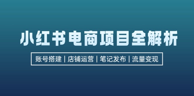（12915期）小红书电商项目全解析，包括账号搭建、店铺运营、笔记发布  实现流量变现-佳佳云创网