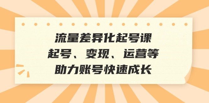 流量差异化起号课：起号、变现、运营等，助力账号快速成长-佳佳云创网