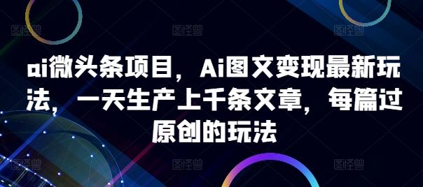 ai微头条项目，Ai图文变现最新玩法，一天生产上千条文章，每篇过原创的玩法-佳佳云创网