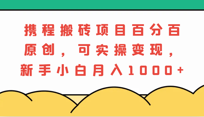 携程搬砖项目，百分百原创，可实操变现，新手小白月入1000+-佳佳云创网