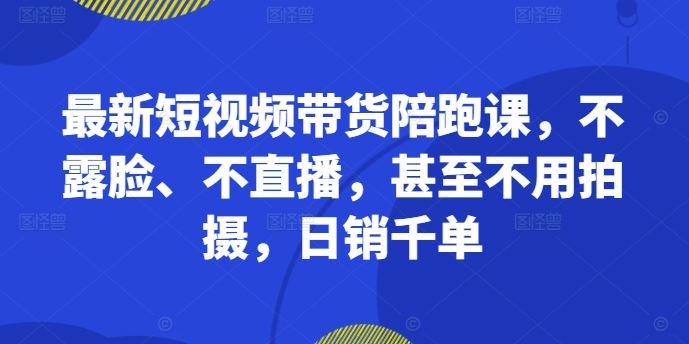 最新短视频带货陪跑课，不露脸、不直播，甚至不用拍摄，日销千单-佳佳云创网