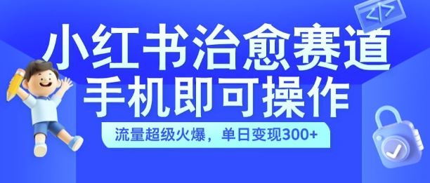 小红书治愈视频赛道，手机即可操作，流量超级火爆，单日变现300+【揭秘】-佳佳云创网
