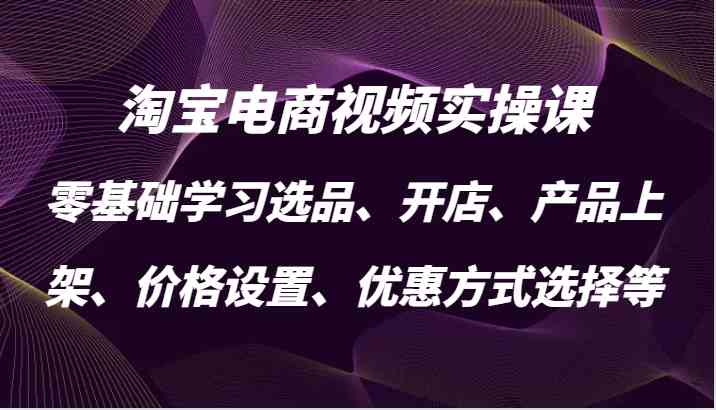 淘宝电商视频实操课，零基础学习选品、开店、产品上架、价格设置、优惠方式选择等-佳佳云创网