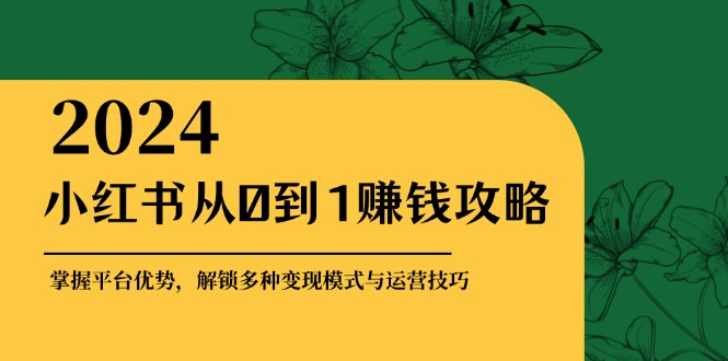 小红书从0到1赚钱攻略：掌握平台优势，解锁多种变现赚钱模式与运营技巧-佳佳云创网