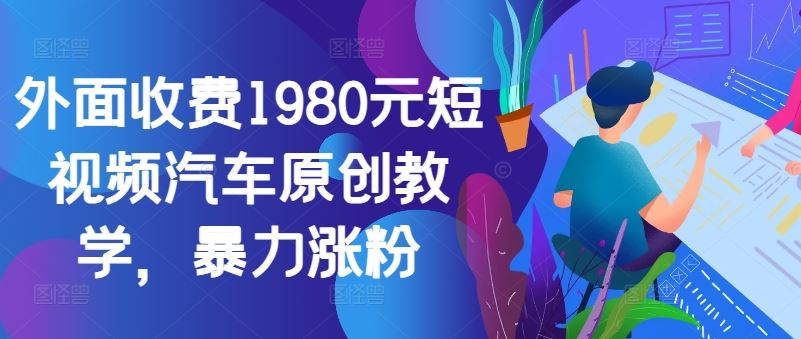 外面收费1980元短视频汽车原创教学，暴力涨粉-佳佳云创网