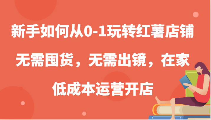 新手如何从0-1玩转红薯店铺，无需囤货，无需出镜，在家低成本运营开店-佳佳云创网