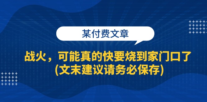 （13008期）某付费文章：战火，可能真的快要烧到家门口了 (文末建议请务必保存)-佳佳云创网