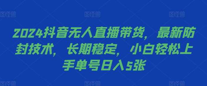 2024抖音无人直播带货，最新防封技术，长期稳定，小白轻松上手单号日入5张【揭秘】-佳佳云创网