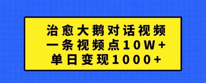 治愈大鹅对话视频，一条视频点赞 10W+，单日变现1k+【揭秘】-佳佳云创网