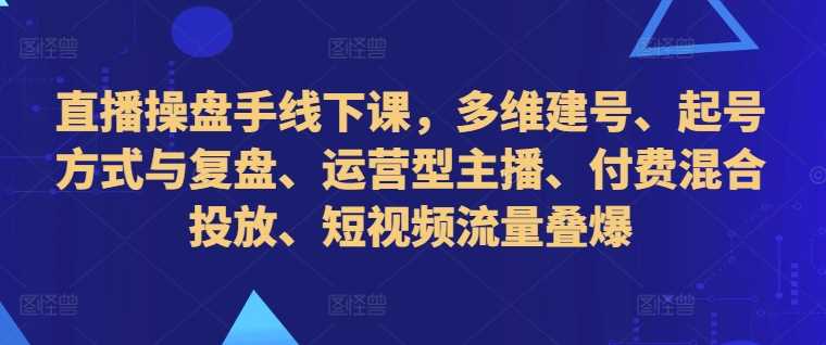 直播操盘手线下课，多维建号、起号方式与复盘、运营型主播、付费混合投放、短视频流量叠爆-佳佳云创网
