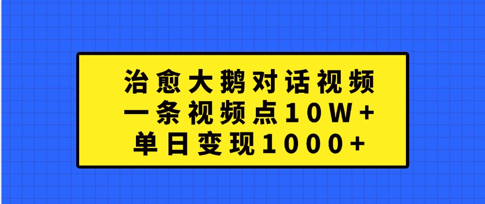 治愈大鹅对话视频，一条视频点赞 10W+，单日变现1000+-佳佳云创网