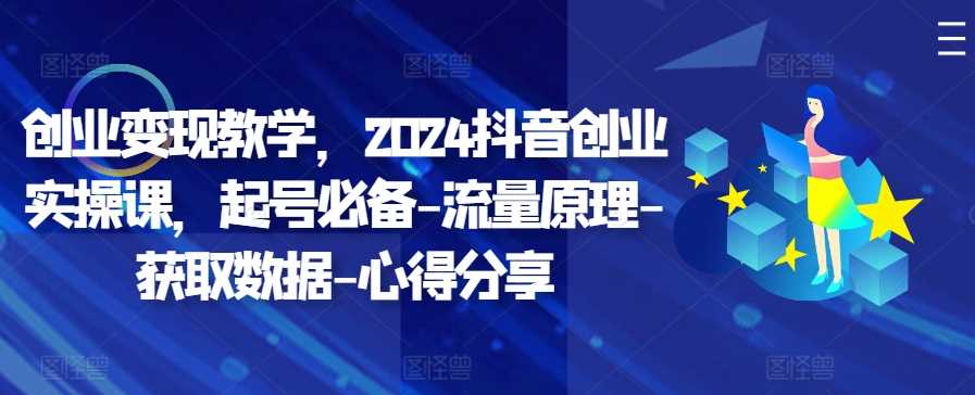 创业变现教学，2024抖音创业实操课，起号必备-流量原理-获取数据-心得分享-佳佳云创网