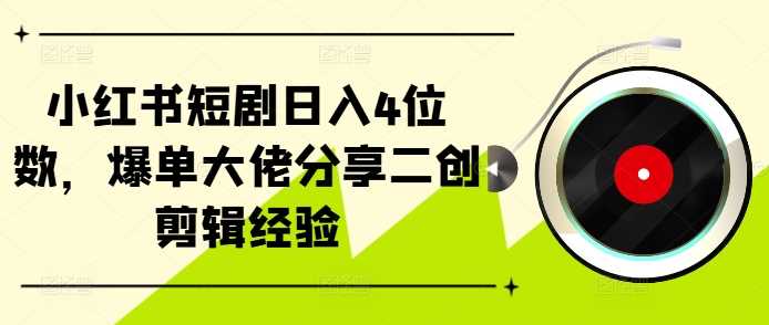 小红书短剧日入4位数，爆单大佬分享二创剪辑经验-佳佳云创网