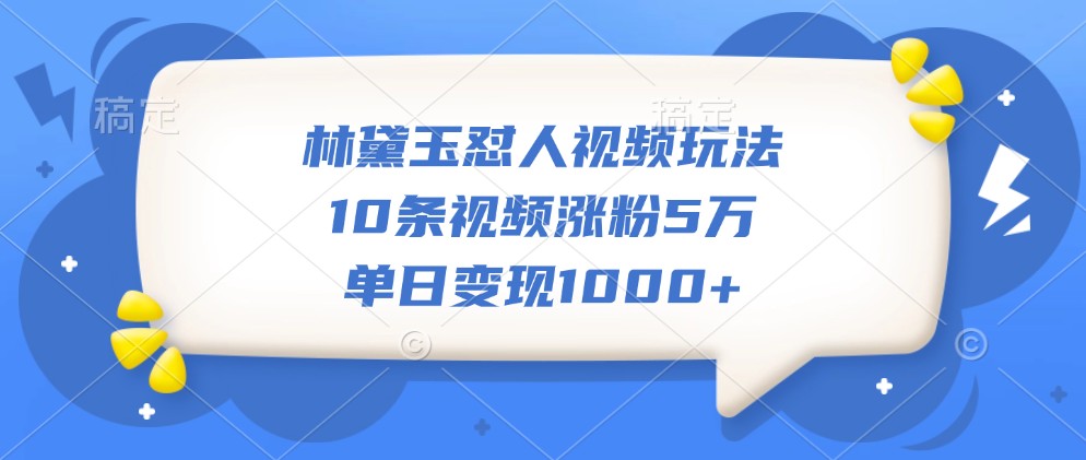 林黛玉怼人视频玩法，10条视频涨粉5万，单日变现1000+-佳佳云创网