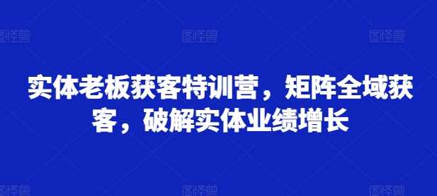 实体老板获客特训营，矩阵全域获客，破解实体业绩增长-佳佳云创网