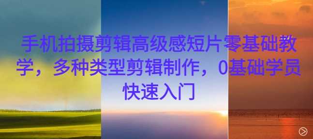 手机拍摄剪辑高级感短片零基础教学，多种类型剪辑制作，0基础学员快速入门-佳佳云创网