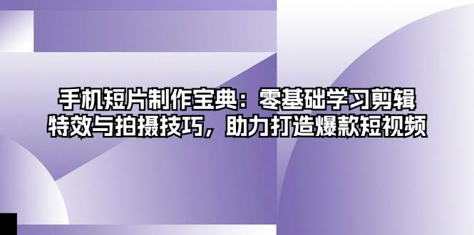 手机短片制作宝典：零基础学习剪辑、特效与拍摄技巧，助力打造爆款短视频-佳佳云创网
