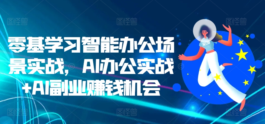 零基学习智能办公场景实战，AI办公实战+AI副业赚钱机会-佳佳云创网