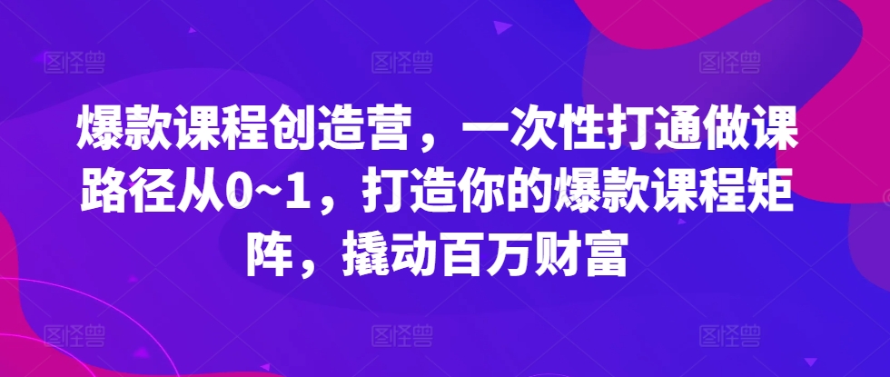 爆款课程创造营，​一次性打通做课路径从0~1，打造你的爆款课程矩阵，撬动百万财富-佳佳云创网