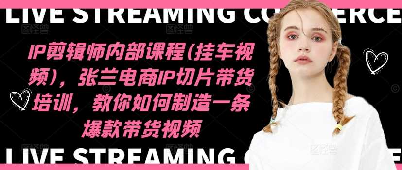 IP剪辑师内部课程(挂车视频)（更新11月），张兰电商IP切片带货培训，教你如何制造一条爆款带货视频-佳佳云创网