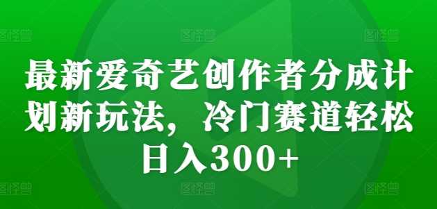 最新爱奇艺创作者分成计划新玩法，冷门赛道轻松日入300+【揭秘】-佳佳云创网