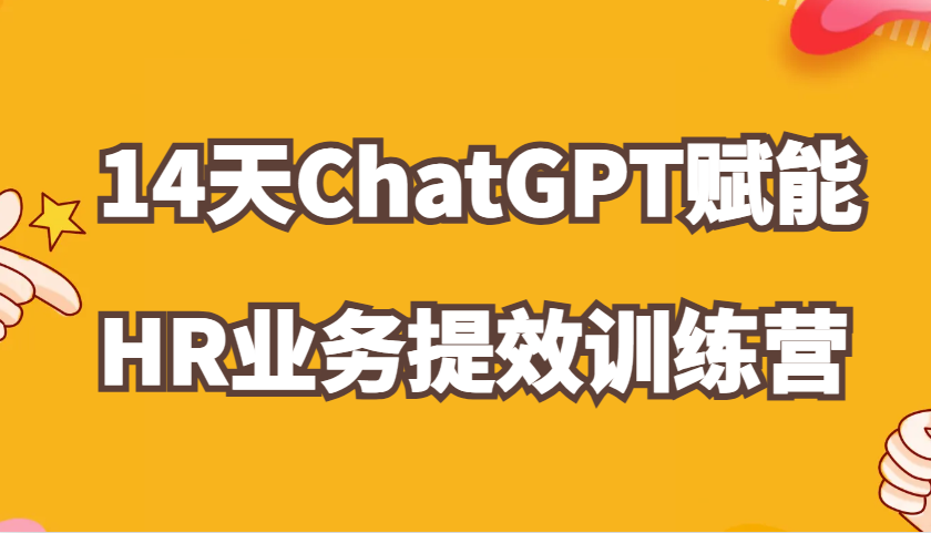 ChatGPT赋能HR业务提效14天训练营，从小白到应用高手在HR工作中灵活应用-佳佳云创网
