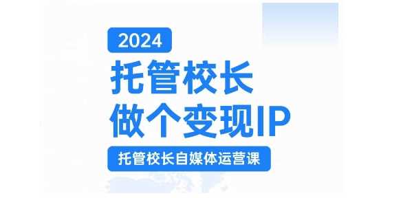 2024托管校长做个变现IP，托管校长自媒体运营课，利用短视频实现校区利润翻番-佳佳云创网