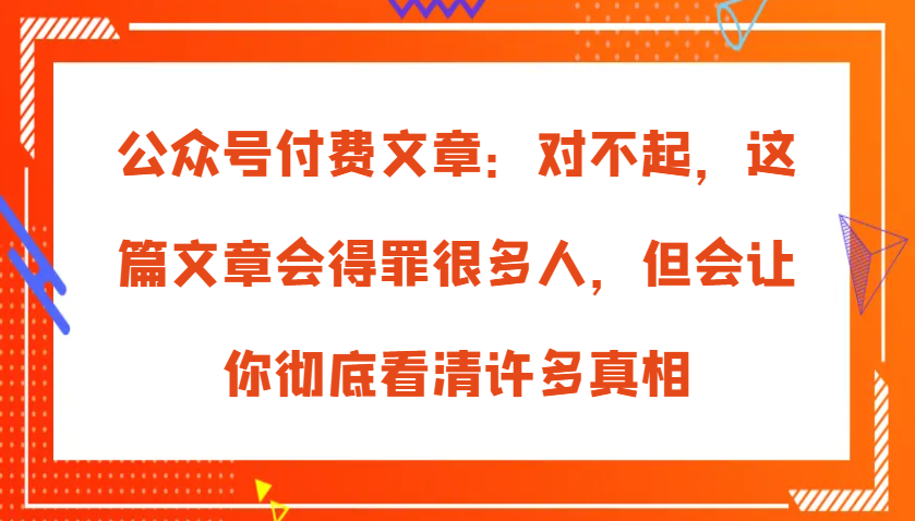 公众号付费文章：对不起，这篇文章会得罪很多人，但会让你彻底看清许多真相-佳佳云创网