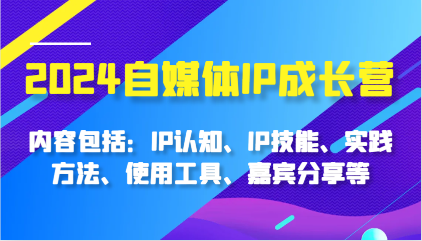 2024自媒体IP成长营，内容包括：IP认知、IP技能、实践方法、使用工具、嘉宾分享等-佳佳云创网