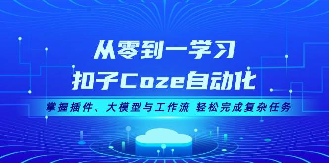 从零到一学习扣子Coze自动化，掌握插件、大模型与工作流 轻松完成复杂任务-佳佳云创网