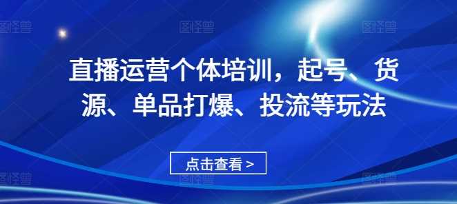 直播运营个体培训，起号、货源、单品打爆、投流等玩法-佳佳云创网