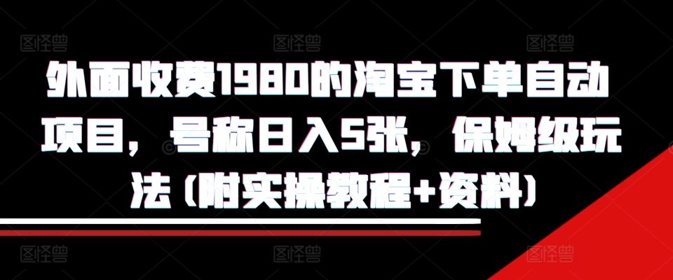 外面收费1980的淘宝下单自动项目，号称日入5张，保姆级玩法(附实操教程+资料)【揭秘】-佳佳云创网