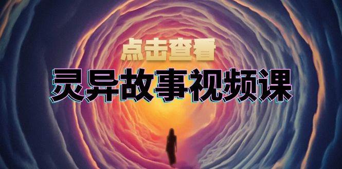 灵异故事视频课：文案、剪辑流程、画面处理及封面制作，助力创作者盈利-佳佳云创网