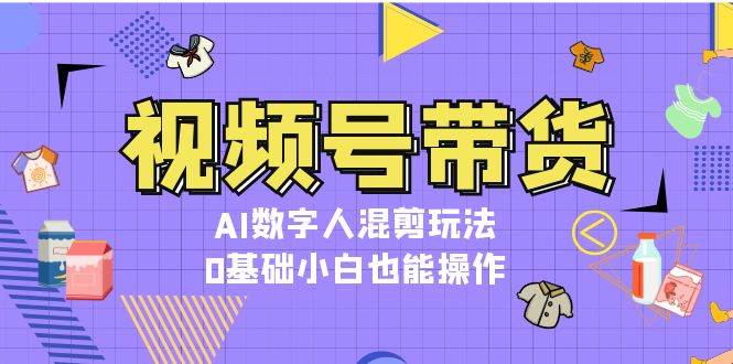 视频号带货，AI数字人混剪玩法，0基础小白也能操作-佳佳云创网