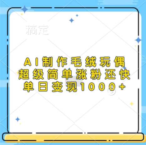 AI制作毛绒玩偶，超级简单涨粉还快，单日变现1k-佳佳云创网