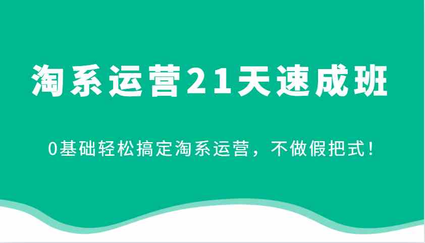 淘系运营21天速成班，0基础轻松搞定淘系运营，不做假把式！-佳佳云创网