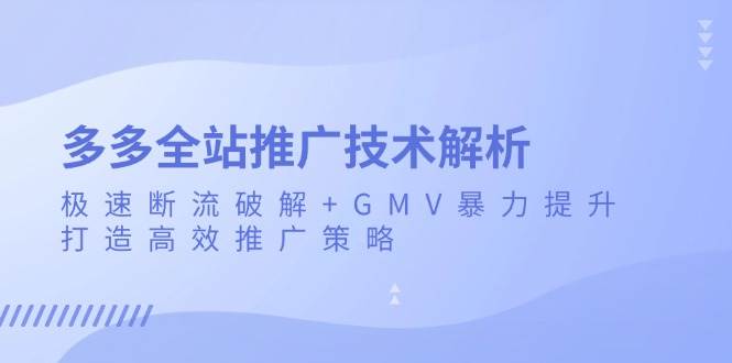 （13417期）多多全站推广技术解析：极速断流破解+GMV暴力提升，打造高效推广策略-佳佳云创网